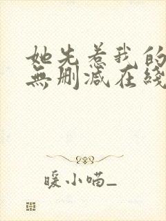 她先惹我的小说无删减在线阅读