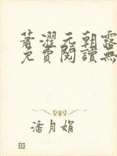 萧濯元朝露全文免费阅读无弹窗笔趣