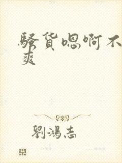 骚货嗯啊不要好爽