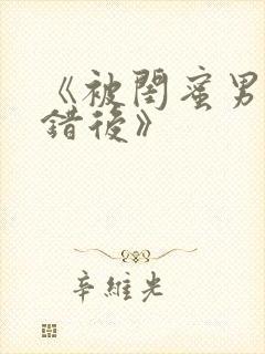 《被闺蜜男友上错后》