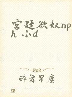 宫廷欲奴np高h 小d