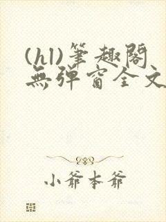 (hl)笔趣阁无弹窗全文阅读