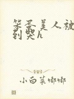 笨蛋美人被np到哭h