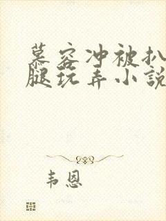 慕容冲被扒开双腿玩弄小说