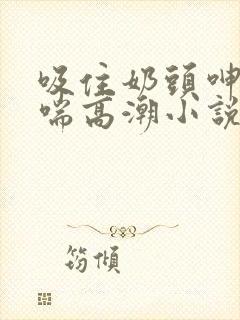 吸住奶头呻吟娇喘高潮小说