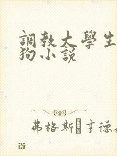 调教大学生当母狗小说