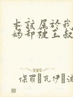 本该属于我的妈妈却被王叔叔抢走了小说