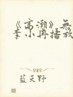 《高潮》无删减李小冉播放
