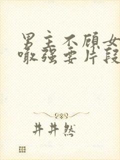 男主不顾女主哭喊强要片段