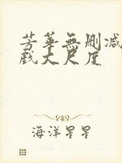 芳华无删减版床戏大尺度