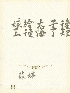 嫁给太子后摄政王后悔了短剧免费观看