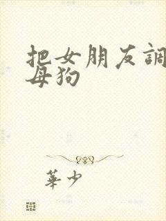 把女朋友调教成母狗