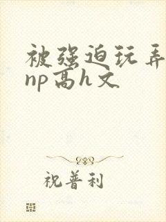 被强迫玩弄屈辱np高h文