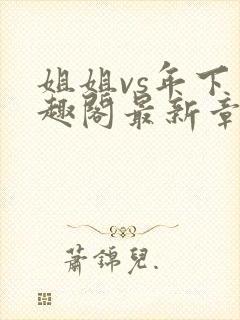 姐姐vs年下笔趣阁最新章节更新时间