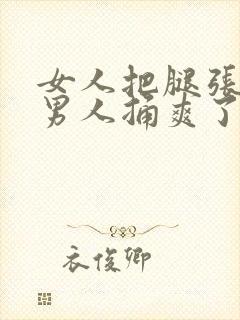 女人把腿张开给男人捅爽了