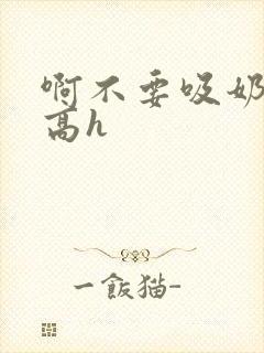 啊不要吸奶子嗯高h封面