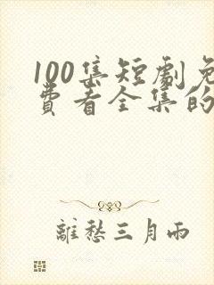 100集短剧免费看全集的