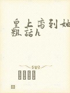 皇上脔到她哭h粗话h