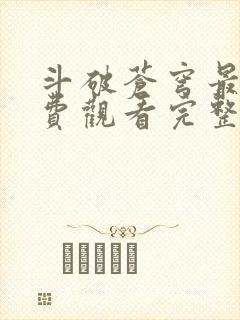 斗破苍穹最新免费观看完整版