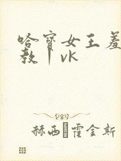 哈宝女王羞辱调教丨vk