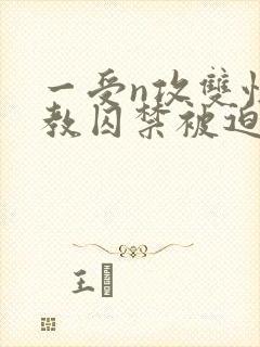 一受n攻双性调教囚禁被迫禁绸