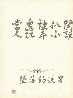 当众被扒开腿任人玩弄小说