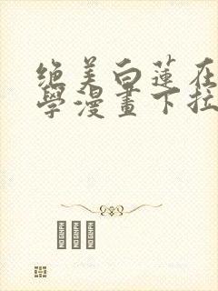 绝美白莲在线教学漫画下拉式六漫画