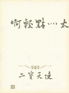 啊轻点灬太粗嗯