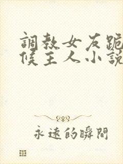 调教女友跪着伺候主人小说