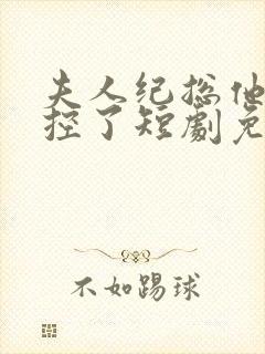 夫人纪总他又失控了短剧免费全集