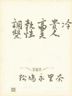 调教高贵冷艳的双性美人