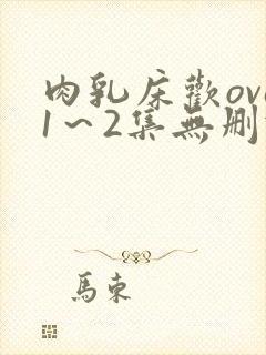 肉乳床欢ova1～2集无删减版