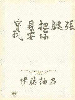 宝贝把腿张开点我要你