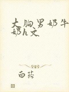 大胸男奶牛受涨奶h文