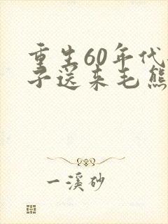 重生60年代嫂子送来毛熊老婆全文免费阅读