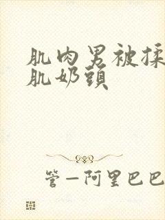 肌肉男被揉捏胸肌奶头