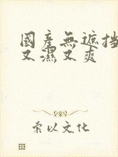 国产无遮挡又黄又湿又爽