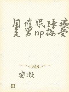 用催眠睡遍所有美男np总受