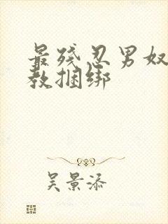 最残忍男奴被调教捆绑