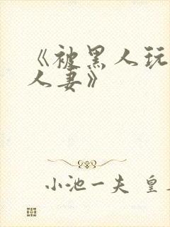 《被黑人玩弄的人妻》