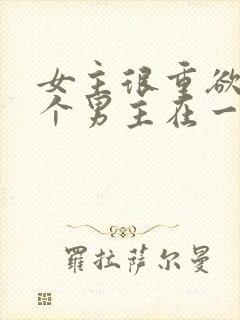 女主很重欲跟多个男主在一起小说