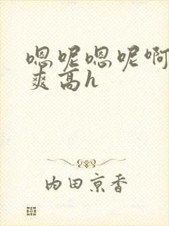 嗯呢嗯呢啊哦好爽高h封面