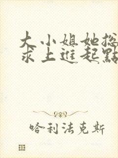 大小姐她总是不求上进起点