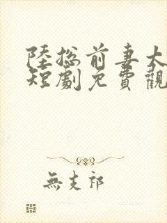 陆总前妻太傲娇短剧免费观看全集