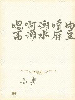 嗯啊潮喷肉失禁高潮水麻豆