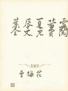 叶辰夏若雪最新全文免费阅读