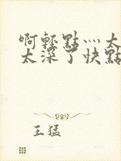 啊轻点灬太粗嗯太深了快点再快点我