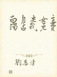 白月光女主总想独占我免费阅读