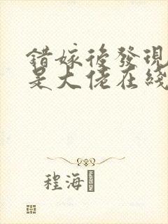 错嫁后发现老公是大佬在线阅读阅读全文