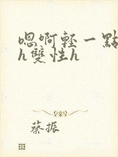 嗯啊轻一点不要h双性h